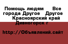 Помощь людям . - Все города Другое » Другое   . Красноярский край,Дивногорск г.